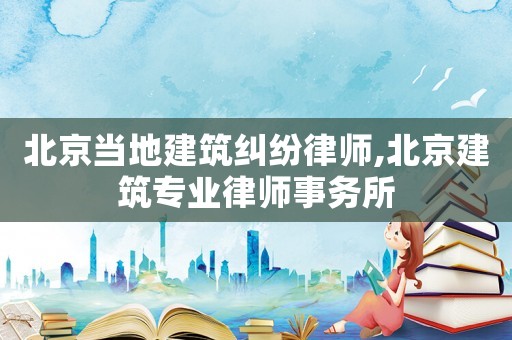 北京當(dāng)?shù)亟ㄖm紛律師,北京建筑專業(yè)律師事務(wù)所