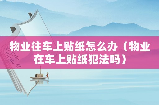 物業(yè)往車上貼紙?jiān)趺崔k（物業(yè)在車上貼紙犯法嗎）