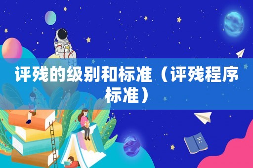 評(píng)殘的級(jí)別和標(biāo)準(zhǔn)（評(píng)殘程序標(biāo)準(zhǔn)）