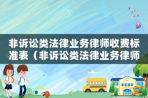 非訴訟類法律業(yè)務(wù)律師收費(fèi)標(biāo)準(zhǔn)表（非訴訟類法律業(yè)務(wù)律師收費(fèi)標(biāo)準(zhǔn)）