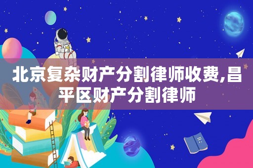 北京復(fù)雜財產(chǎn)分割律師收費,昌平區(qū)財產(chǎn)分割律師