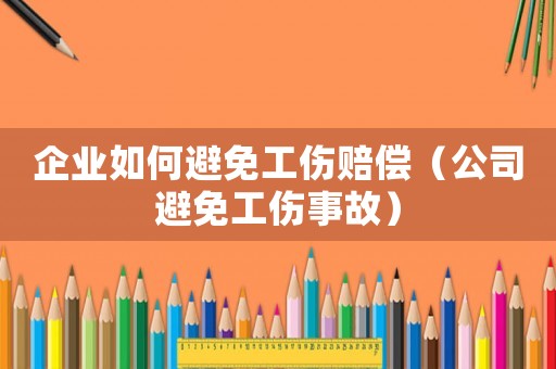 企業(yè)如何避免工傷賠償（公司避免工傷事故）