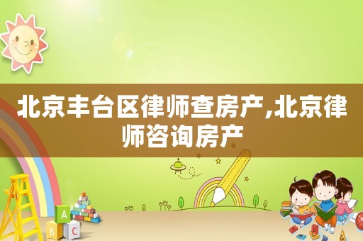 北京豐臺(tái)區(qū)律師查房產(chǎn),北京律師咨詢房產(chǎn)