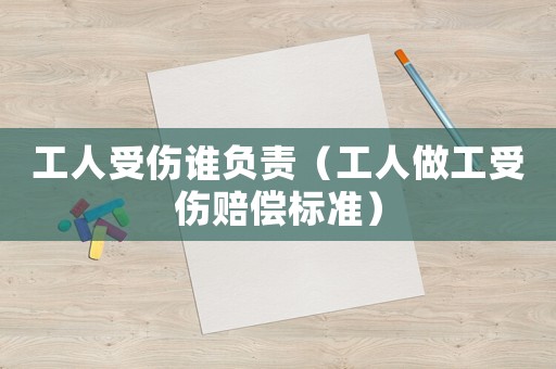 工人受傷誰(shuí)負(fù)責(zé)（工人做工受傷賠償標(biāo)準(zhǔn)）