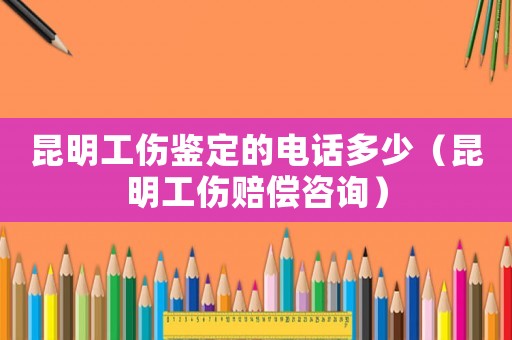 昆明工傷鑒定的電話(huà)多少（昆明工傷賠償咨詢(xún)）