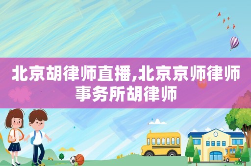 北京胡律師直播,北京京師律師事務(wù)所胡律師