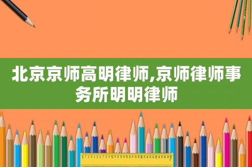 北京京師高明律師,京師律師事務(wù)所明明律師