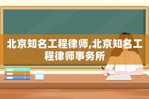 北京知名工程律師,北京知名工程律師事務(wù)所