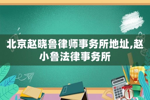 北京趙曉魯律師事務(wù)所地址,趙小魯法律事務(wù)所