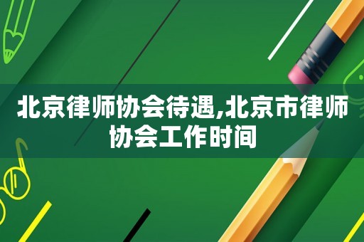 北京律師協(xié)會(huì)待遇,北京市律師協(xié)會(huì)工作時(shí)間