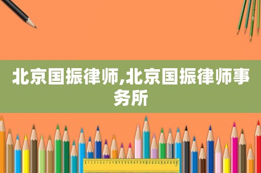 北京國(guó)振律師,北京國(guó)振律師事務(wù)所