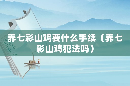 養(yǎng)七彩山雞要什么手續(xù)（養(yǎng)七彩山雞犯法嗎）