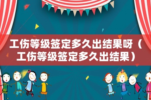 工傷等級簽定多久出結(jié)果呀（工傷等級簽定多久出結(jié)果）