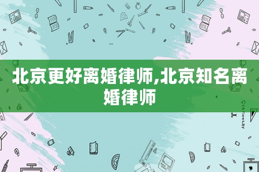 北京更好離婚律師,北京知名離婚律師