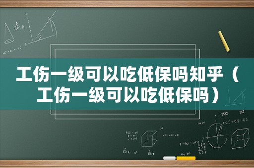 工傷一級可以吃低保嗎知乎（工傷一級可以吃低保嗎）