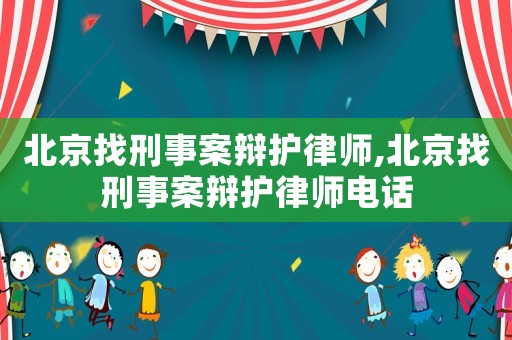 北京找刑事案辯護(hù)律師,北京找刑事案辯護(hù)律師電話