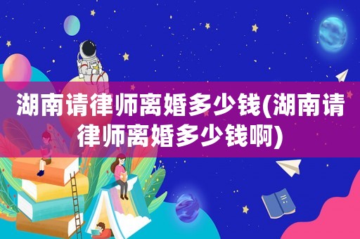 湖南請律師離婚多少錢(湖南請律師離婚多少錢啊)
