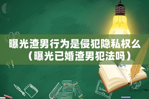 曝光渣男行為是侵犯隱私權(quán)么（曝光已婚渣男犯法嗎）