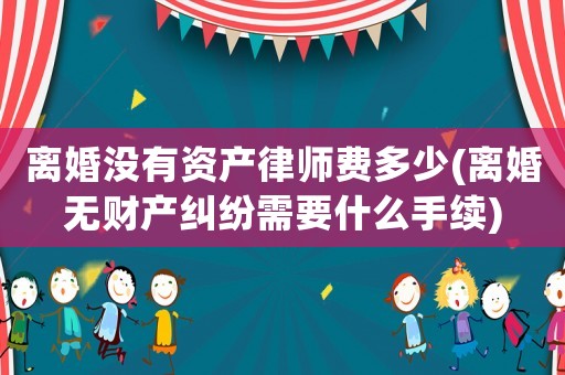 離婚沒有資產(chǎn)律師費多少(離婚無財產(chǎn)糾紛需要什么手續(xù))