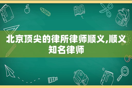 北京頂尖的律所律師順義,順義知名律師