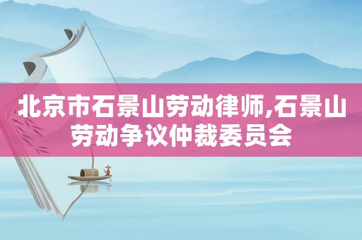 北京市石景山勞動(dòng)律師,石景山勞動(dòng)爭(zhēng)議仲裁委員會(huì)