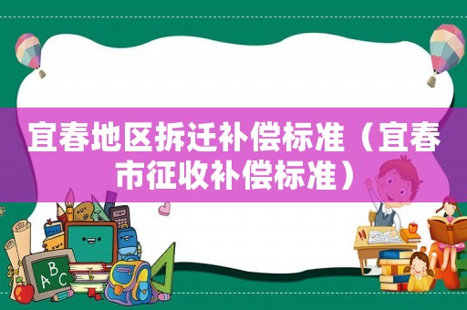 宜春地區(qū)拆遷補(bǔ)償標(biāo)準(zhǔn)（宜春市征收補(bǔ)償標(biāo)準(zhǔn)）