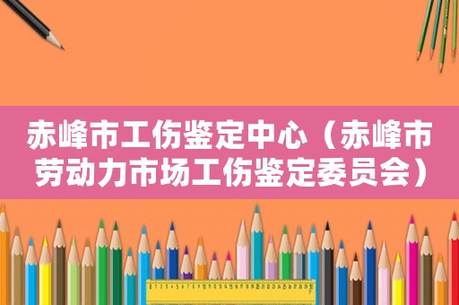 赤峰市工傷鑒定中心（赤峰市勞動(dòng)力市場工傷鑒定委員會(huì)）