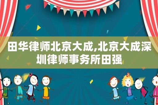 田華律師北京大成,北京大成深圳律師事務(wù)所田強(qiáng)