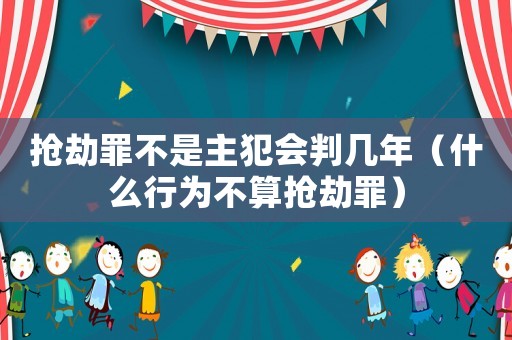 搶劫罪不是主犯會(huì)判幾年（什么行為不算搶劫罪）