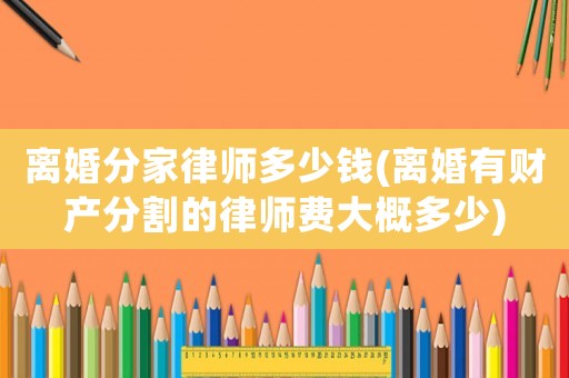 離婚分家律師多少錢(離婚有財(cái)產(chǎn)分割的律師費(fèi)大概多少)