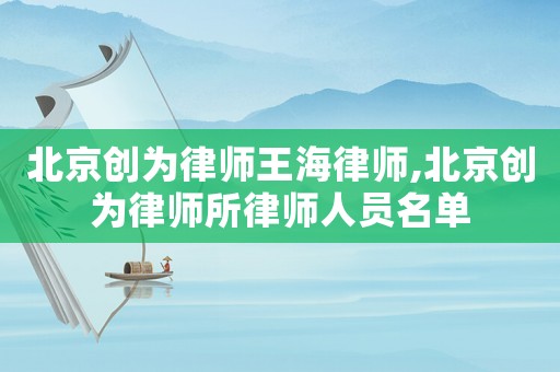 北京創(chuàng)為律師王海律師,北京創(chuàng)為律師所律師人員名單