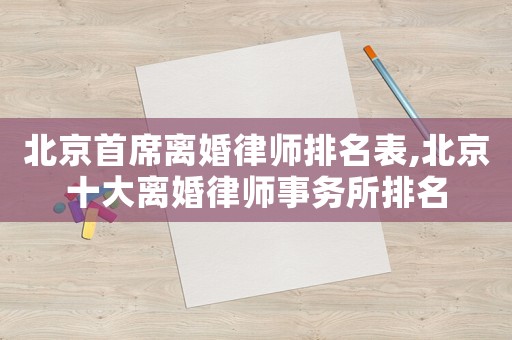 北京首席離婚律師排名表,北京十大離婚律師事務(wù)所排名