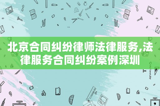 北京合同糾紛律師法律服務,法律服務合同糾紛案例深圳