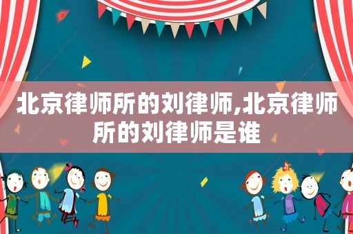 北京律師所的劉律師,北京律師所的劉律師是誰