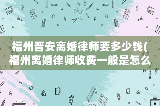 福州晉安離婚律師要多少錢(qián)(福州離婚律師收費(fèi)一般是怎么收的)