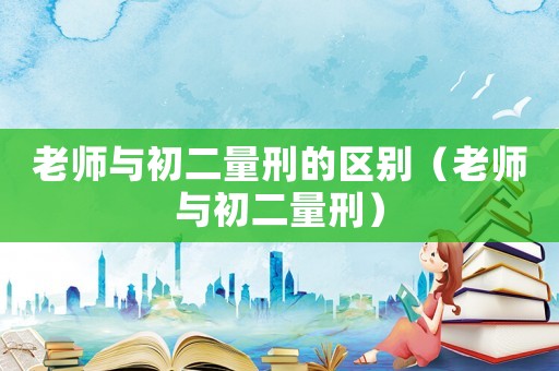 老師與初二量刑的區(qū)別（老師與初二量刑）