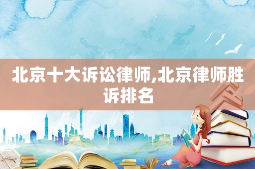 北京十大訴訟律師,北京律師勝訴排名