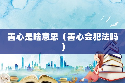 善心是啥意思（善心會(huì)犯法嗎）