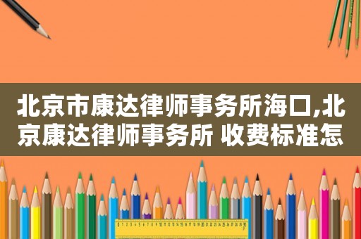 北京市康達(dá)律師事務(wù)所海口,北京康達(dá)律師事務(wù)所 收費標(biāo)準(zhǔn)怎么樣