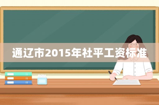 通遼市2015年社平工資標(biāo)準(zhǔn)