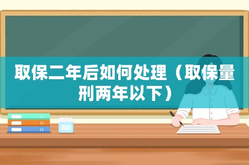 取保二年后如何處理（取保量刑兩年以下）