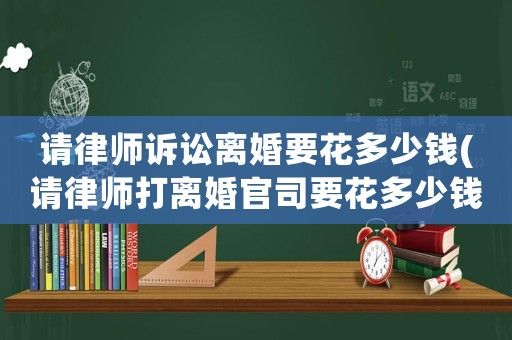 請律師訴訟離婚要花多少錢(請律師打離婚官司要花多少錢)