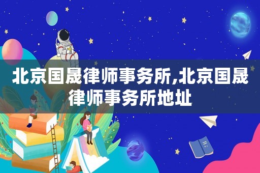 北京國晟律師事務(wù)所,北京國晟律師事務(wù)所地址