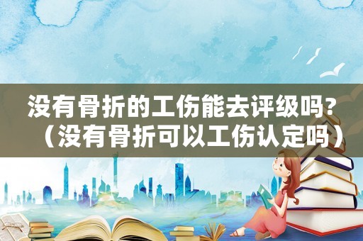 沒有骨折的工傷能去評級嗎?（沒有骨折可以工傷認(rèn)定嗎）