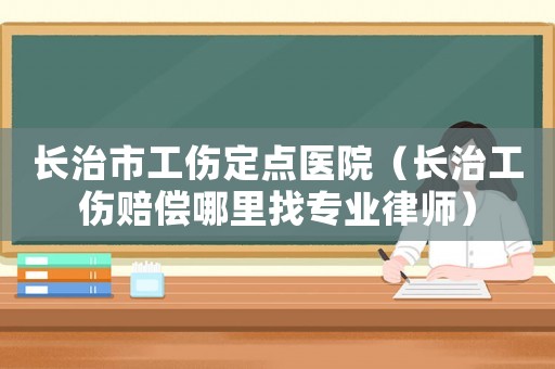 長(zhǎng)治市工傷定點(diǎn)醫(yī)院（長(zhǎng)治工傷賠償哪里找專業(yè)律師）