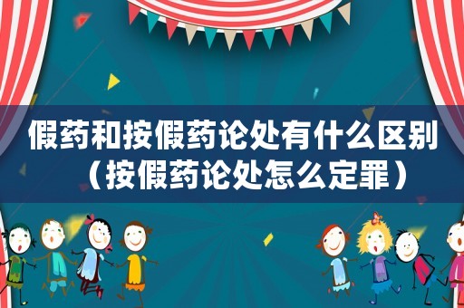 假藥和按假藥論處有什么區(qū)別（按假藥論處怎么定罪）