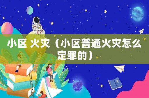 小區(qū) 火災(zāi)（小區(qū)普通火災(zāi)怎么定罪的）