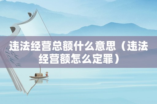 違法經(jīng)營(yíng)總額什么意思（違法經(jīng)營(yíng)額怎么定罪）