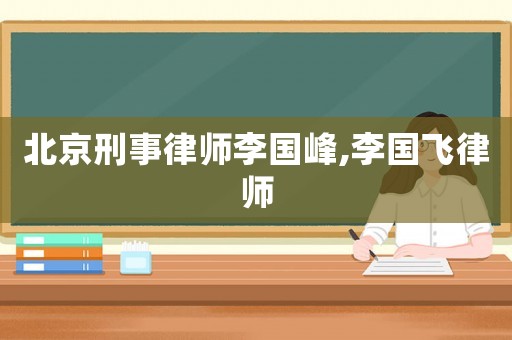 北京刑事律師李國峰,李國飛律師