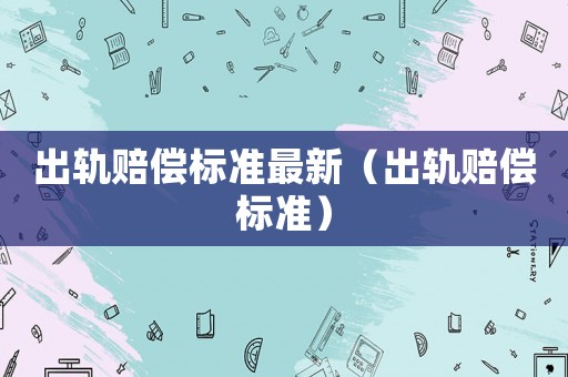 出軌賠償標(biāo)準(zhǔn)最新（出軌賠償標(biāo)準(zhǔn)）
